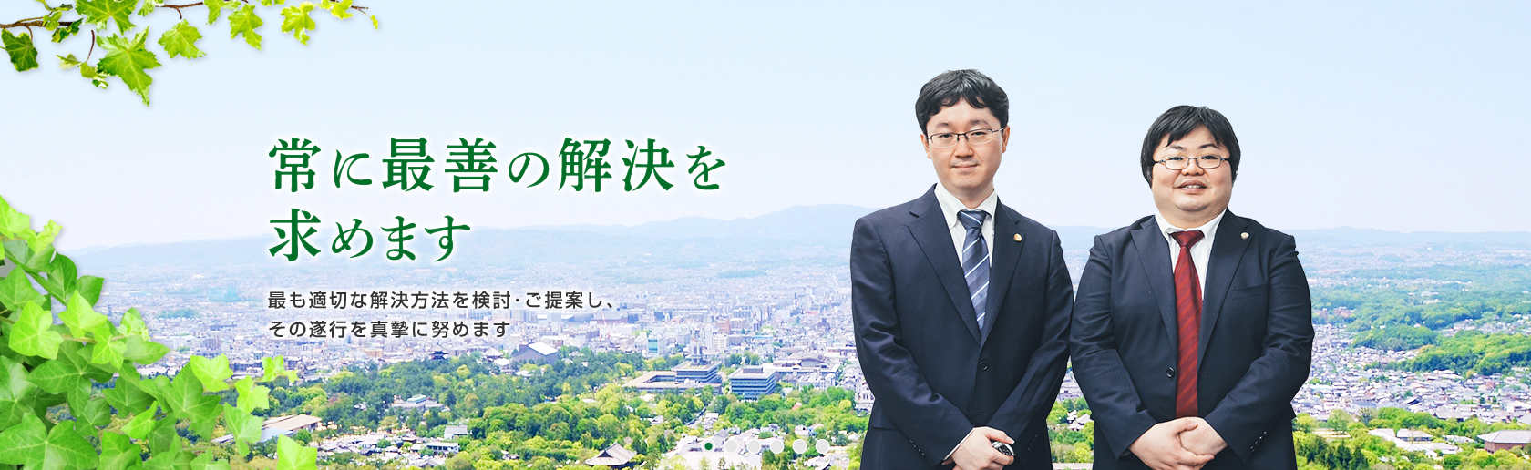常に最善の解決を求めます。最も適切な解決方法を検討･ご提案し、その遂行を真摯に努めます