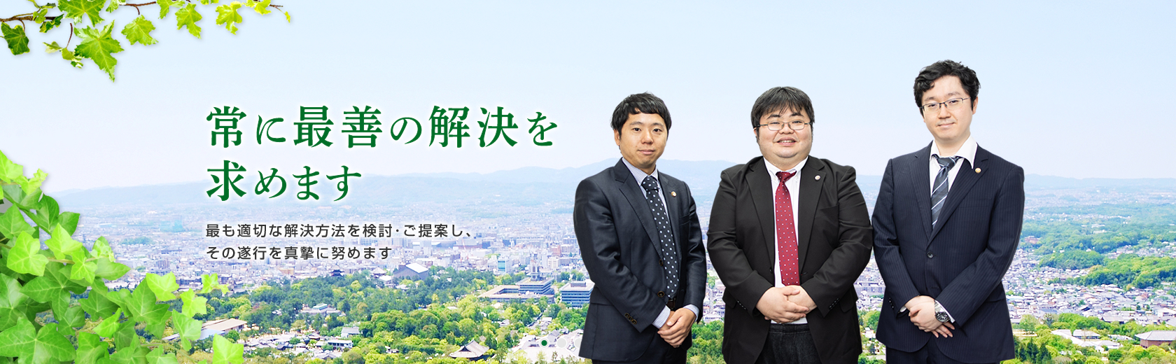 常に最善の解決を求めます。最も適切な解決方法を検討･ご提案し、その遂行を真摯に努めます